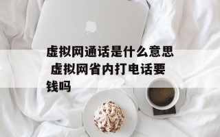 虚拟网通话是什么意思 虚拟网省内打电话要钱吗