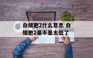 白细胞2什么意思 白细胞2是不是太低了