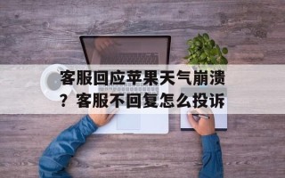 客服回应苹果天气崩溃？客服不回复怎么投诉