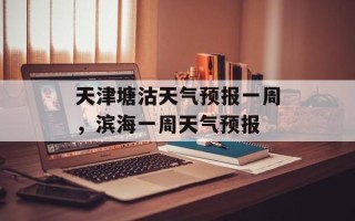 天津塘沽天气预报一周，滨海一周天气预报