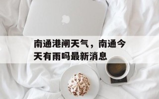 南通港闸天气，南通今天有雨吗最新消息