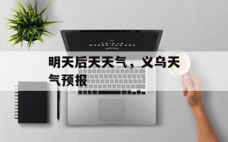 明天后天天气，义乌天气预报