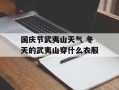 国庆节武夷山天气 冬天的武夷山穿什么衣服