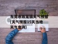 东莞市石龙镇天气预报(天气预报15天当地天气查询)