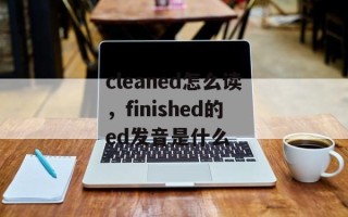 cleaned怎么读，finished的ed发音是什么