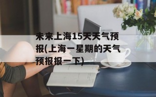 未来上海15天天气预报(上海一星期的天气预报报一下)