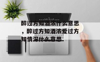 醉过方知酒浓什么意思，醉过方知酒浓爱过方知情深什么意思