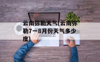 云南弥勒天气(云南弥勒7一8月份天气多少度)