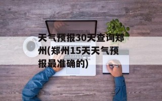天气预报30天查询郑州(郑州15天天气预报最准确的)