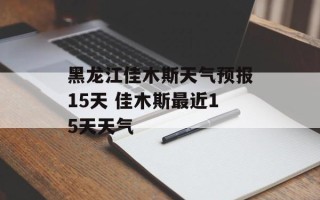 黑龙江佳木斯天气预报15天 佳木斯最近15天天气