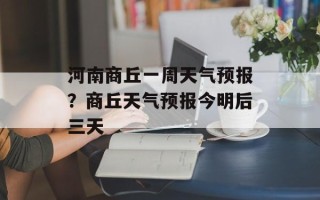 河南商丘一周天气预报？商丘天气预报今明后三天