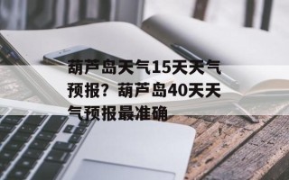 葫芦岛天气15天天气预报？葫芦岛40天天气预报最准确