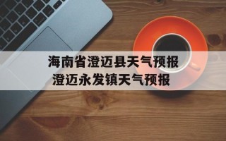 海南省澄迈县天气预报 澄迈永发镇天气预报