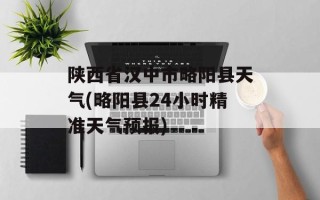 陕西省汉中市略阳县天气(略阳县24小时精准天气预报)