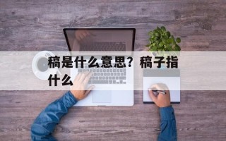 稿是什么意思？稿子指什么