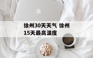 徐州30天天气 徐州15天最高温度
