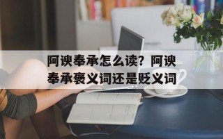 阿谀奉承怎么读？阿谀奉承褒义词还是贬义词