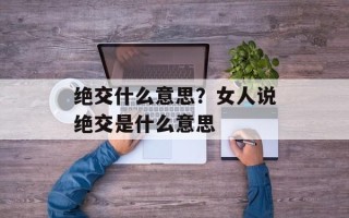 绝交什么意思？女人说绝交是什么意思
