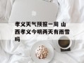 孝义天气预报一周 山西孝义今明两天有雨雪吗