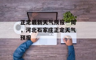 正定最新天气预报一周，河北石家庄正定天气预报