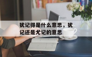 犹记得是什么意思，犹记还是尤记的意思