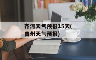 齐河天气预报15天(青州天气预报)