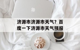 济源市济源市天气？百度一下济源市天气预报