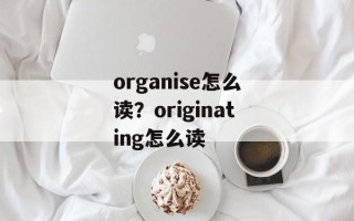 organise怎么读？originating怎么读