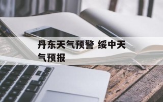 丹东天气预警 绥中天气预报