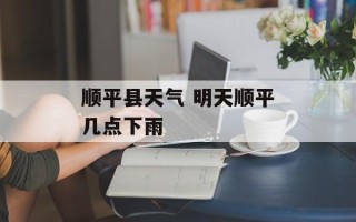 顺平县天气 明天顺平几点下雨