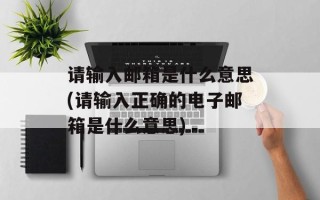 请输入邮箱是什么意思(请输入正确的电子邮箱是什么意思)
