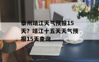 泰州靖江天气预报15天？靖江十五天天气预报15天查询