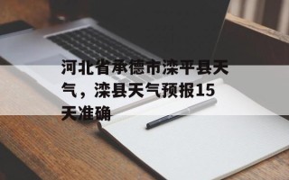 河北省承德市滦平县天气，滦县天气预报15天准确