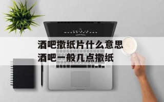 酒吧撒纸片什么意思 酒吧一般几点撒纸