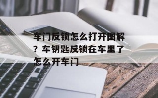 车门反锁怎么打开图解？车钥匙反锁在车里了怎么开车门