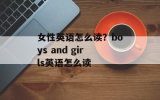女性英语怎么读？boys and girls英语怎么读