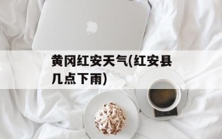 黄冈红安天气(红安县几点下雨)