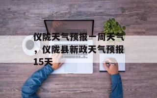 仪陇天气预报一周天气，仪陇县新政天气预报15天