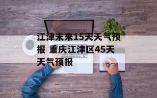 江津未来15天天气预报 重庆江津区45天天气预报