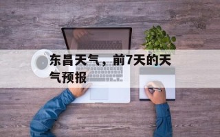 东昌天气，前7天的天气预报