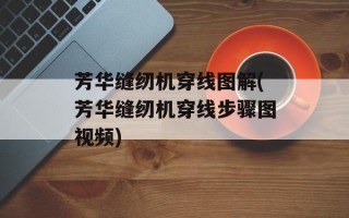 芳华缝纫机穿线图解(芳华缝纫机穿线步骤图视频)