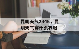 昆明天气2345，昆明天气穿什么衣服