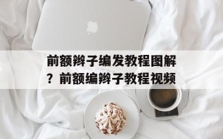 前额辫子编发教程图解？前额编辫子教程视频