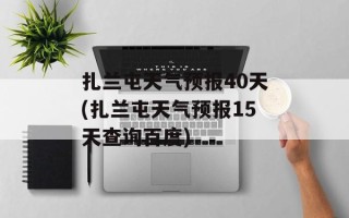 扎兰屯天气预报40天(扎兰屯天气预报15天查询百度)