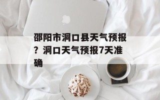邵阳市洞口县天气预报？洞口天气预报7天准确
