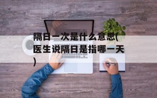 隔日一次是什么意思(医生说隔日是指哪一天)