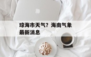 琼海市天气？海南气象最新消息