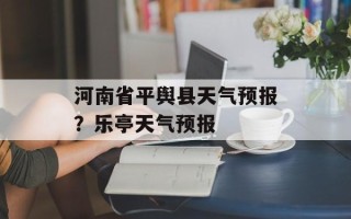 河南省平舆县天气预报？乐亭天气预报