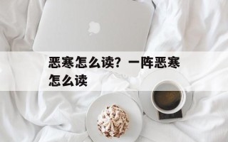 恶寒怎么读？一阵恶寒怎么读