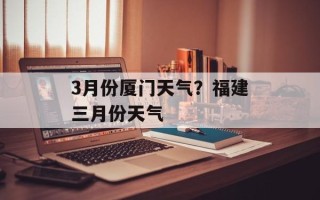 3月份厦门天气？福建三月份天气